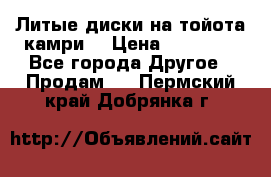 Литые диски на тойота камри. › Цена ­ 14 000 - Все города Другое » Продам   . Пермский край,Добрянка г.